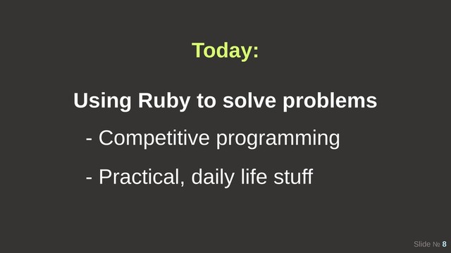 Slide № 8
Today:
Using Ruby to solve problems
- Competitive programming
- Practical, daily life stuff
