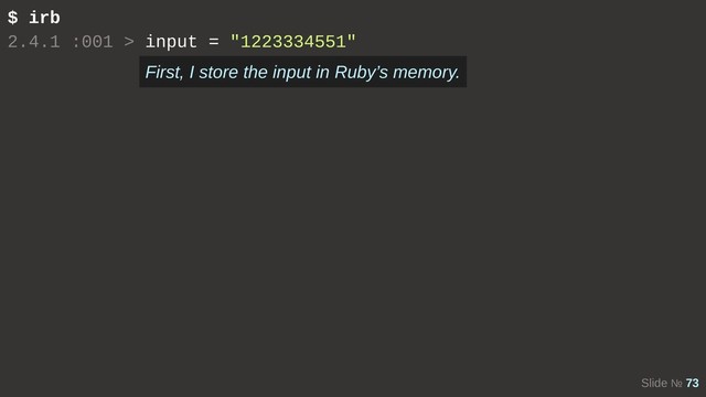 Slide № 73
$ irb
2.4.1 :001 > input = "1223334551"
First, I store the input in Ruby’s memory.
