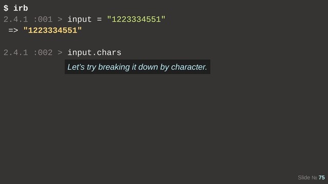 Slide № 75
$ irb
2.4.1 :001 > input = "1223334551"
=> "1223334551"
2.4.1 :002 > input.chars
Let’s try breaking it down by character.
