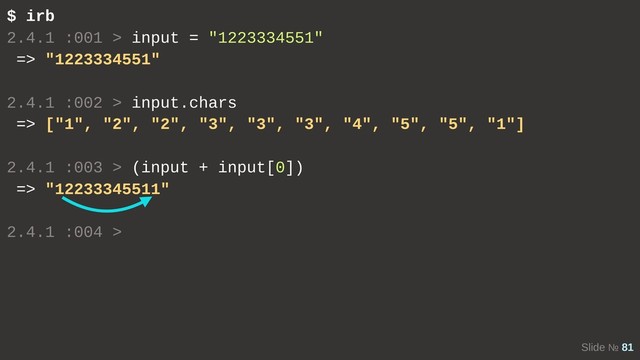 Slide № 81
$ irb
2.4.1 :001 > input = "1223334551"
=> "1223334551"
2.4.1 :002 > input.chars
=> ["1", "2", "2", "3", "3", "3", "4", "5", "5", "1"]
2.4.1 :003 > (input + input[0])
=> "12233345511"
2.4.1 :004 >
