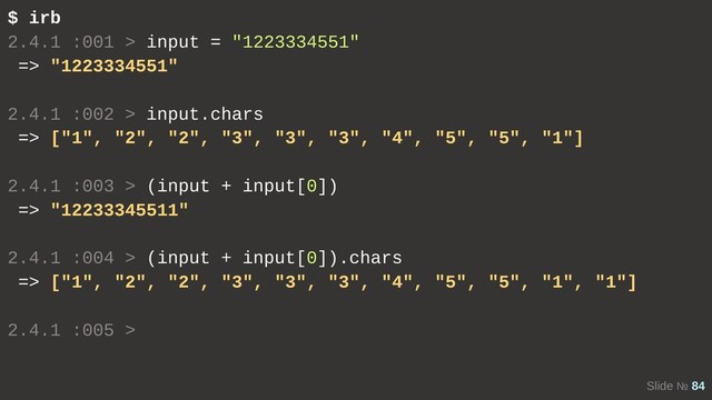 Slide № 84
$ irb
2.4.1 :001 > input = "1223334551"
=> "1223334551"
2.4.1 :002 > input.chars
=> ["1", "2", "2", "3", "3", "3", "4", "5", "5", "1"]
2.4.1 :003 > (input + input[0])
=> "12233345511"
2.4.1 :004 > (input + input[0]).chars
=> ["1", "2", "2", "3", "3", "3", "4", "5", "5", "1", "1"]
2.4.1 :005 >
