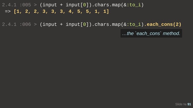 Slide № 91
2.4.1 :005 > (input + input[0]).chars.map(&:to_i)
=> [1, 2, 2, 3, 3, 3, 4, 5, 5, 1, 1]
2.4.1 :006 > (input + input[0]).chars.map(&:to_i).each_cons(2)
…the `each_cons` method.

