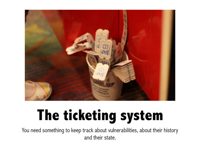 The ticketing system
You need something to keep track about vulnerabilities, about their history
and their state.
