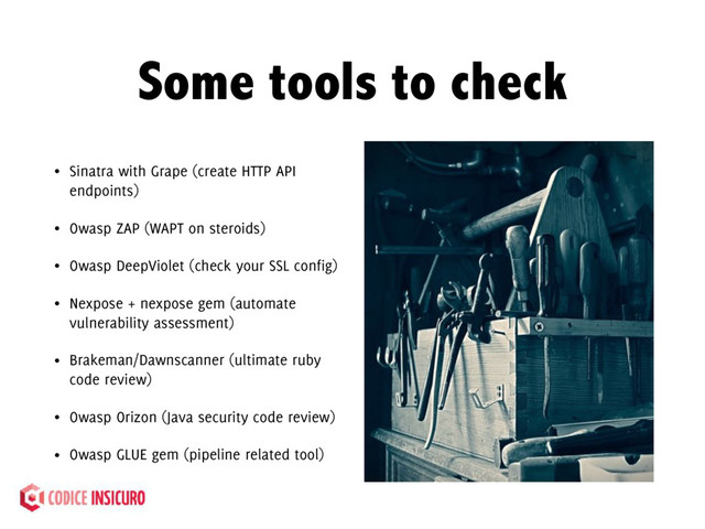 Some tools to check
• Sinatra with Grape (create HTTP API
endpoints)
• Owasp ZAP (WAPT on steroids)
• Owasp DeepViolet (check your SSL config)
• Nexpose + nexpose gem (automate
vulnerability assessment)
• Brakeman/Dawnscanner (ultimate ruby
code review)
• Owasp Orizon (Java security code review)
• Owasp GLUE gem (pipeline related tool)

