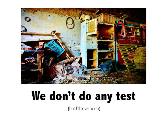 We don’t do any test
(but I’ll love to do)
