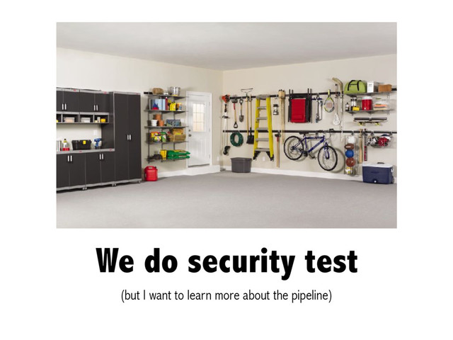 We do security test
(but I want to learn more about the pipeline)

