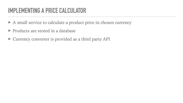 IMPLEMENTING A PRICE CALCULATOR
➤ A small service to calculate a product price in chosen currency
➤ Products are stored in a database
➤ Currency converter is provided as a third party API
