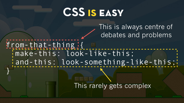 CSS is easy
from-that-thing {
make-this: look-like-this;
and-this: look-something-like-this;
}
This rarely gets complex
This is always centre of
debates and problems
