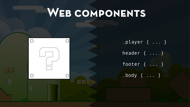 Web components
.player { ... }
header { ... }
footer { ... }
.body { ... }
