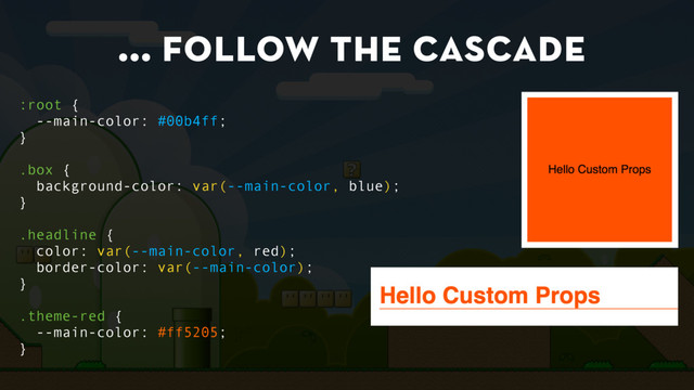 … follow the cascade
:root {
--main-color: #00b4ff;
}
.box {
background-color: var(--main-color, blue);
}
.headline {
color: var(--main-color, red);
border-color: var(--main-color);
}
.theme-red {
--main-color: #ff5205;
}
