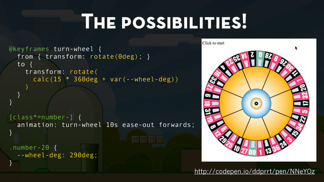 The possibilities!
http://codepen.io/ddprrt/pen/NNeYOz
@keyframes turn-wheel {
from { transform: rotate(0deg); }
to {
transform: rotate(
calc(15 * 360deg + var(--wheel-deg))
)
}
}
[class*=number-] {
animation: turn-wheel 10s ease-out forwards;
}
.number-20 {
--wheel-deg: 290deg;
}
