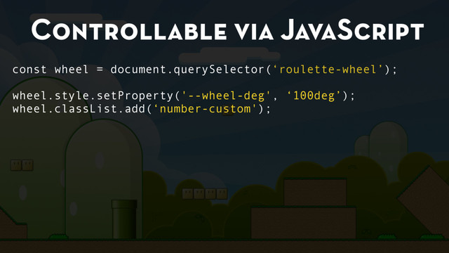 Controllable via JavaScript
const wheel = document.querySelector(‘roulette-wheel’);
wheel.style.setProperty('--wheel-deg', ‘100deg’);
wheel.classList.add(‘number-custom');
