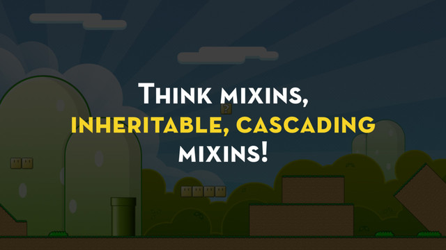 Think mixins,
inheritable, cascading
mixins!
