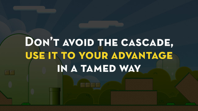 Don’t avoid the cascade,
use it to your advantage
in a tamed way
