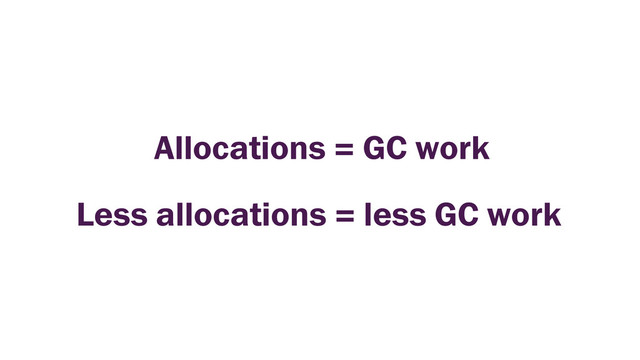 Allocations = GC work
Less allocations = less GC work
