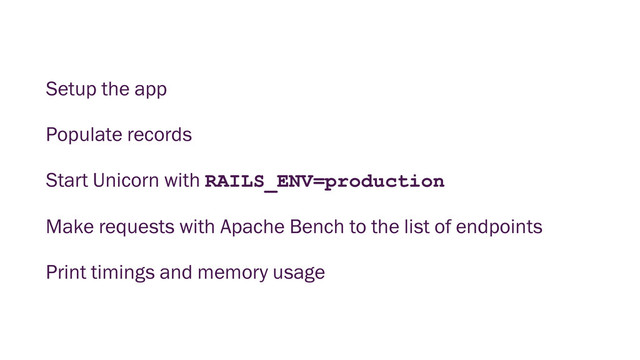 Setup the app
Populate records
Start Unicorn with RAILS_ENV=production
Make requests with Apache Bench to the list of endpoints
Print timings and memory usage

