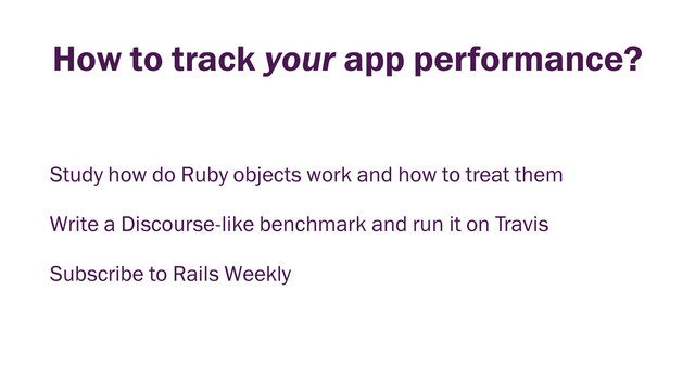 How to track your app performance?
Study how do Ruby objects work and how to treat them
Write a Discourse-like benchmark and run it on Travis
Subscribe to Rails Weekly
