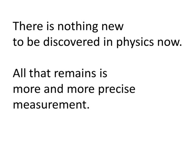 There is nothing new
to be discovered in physics now.
All that remains is
more and more precise
measurement.
