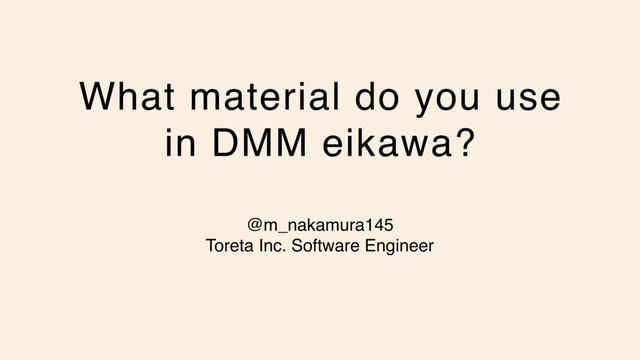 What material do you use
in DMM eikawa?
@m_nakamura145
Toreta Inc. Software Engineer
