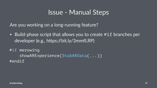 Issue - Manual Steps
Are you working on a long-running feature?
• Build-phase script that allows you to create #if branches per
developer (e.g., h;ps:/
/bit.ly/3mmfLRP)
#if merowing
showARExperience(StubARData(...))
#endif
by @merowing_ 14
