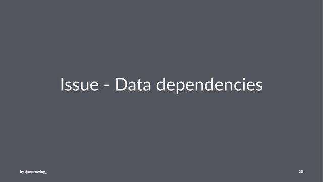 Issue - Data dependencies
by @merowing_ 20
