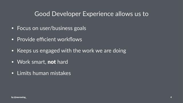 Good Developer Experience allows us to
• Focus on user/business goals
• Provide eﬃcient workﬂows
• Keeps us engaged with the work we are doing
• Work smart, not hard
• Limits human mistakes
by @merowing_ 4

