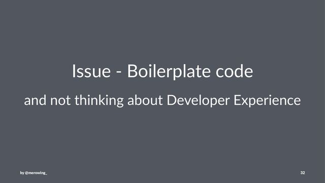 Issue - Boilerplate code
and not thinking about Developer Experience
by @merowing_ 32
