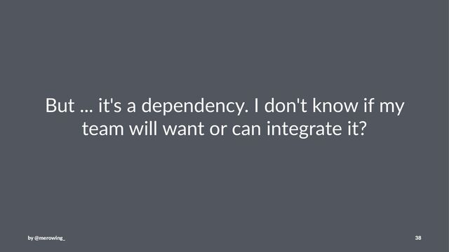 But ... it's a dependency. I don't know if my
team will want or can integrate it?
by @merowing_ 38
