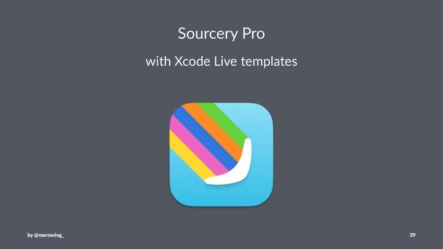 Sourcery Pro
with Xcode Live templates
by @merowing_ 39
