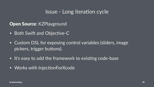 Issue - Long itera/on cycle
Open Source: KZPlayground
• Both Swi* and Objec3ve-C
• Custom DSL for exposing control variables (sliders, image
pickers, trigger buEons).
• It's easy to add the framework to exis3ng code-base
• Works with Injec3onForXcode
by @merowing_ 48
