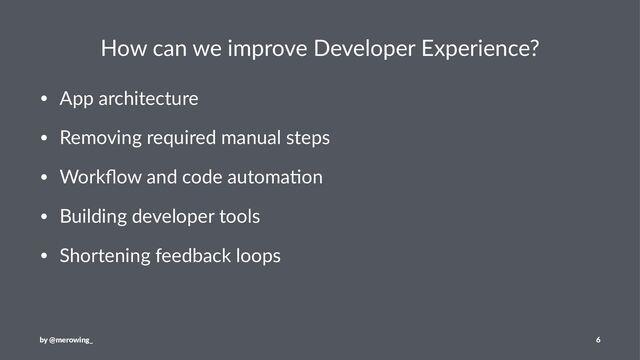 How can we improve Developer Experience?
• App architecture
• Removing required manual steps
• Workﬂow and code automa;on
• Building developer tools
• Shortening feedback loops
by @merowing_ 6
