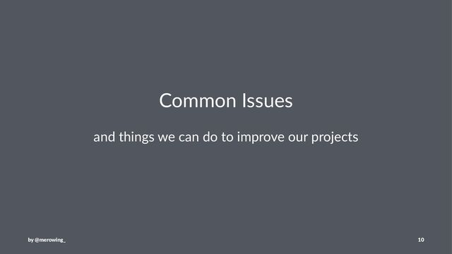 Common Issues
and things we can do to improve our projects
by @merowing_ 10
