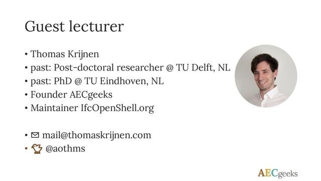 Guest lecturer
• Thomas Krijnen
• past: Post-doctoral researcher @ TU Delft, NL
• past: PhD @ TU Eindhoven, NL
• Founder AECgeeks
• Maintainer IfcOpenShell.org
• ✉ mail@thomaskrijnen.com
• 🐤 @aothms
