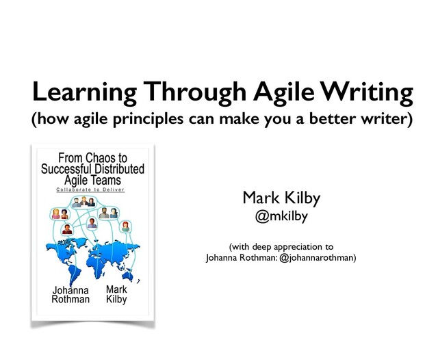 Learning Through Agile Writing
(how agile principles can make you a better writer)
Mark Kilby
@mkilby
(with deep appreciation to
Johanna Rothman: @johannarothman)
