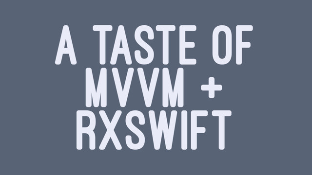 A TASTE OF
MVVM +
RXSWIFT

