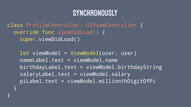 synchronously
class ProfileController: UIViewController {
override func viewDidLoad() {
super.viewDidLoad()
let viewModel = ViewModel(user: user)
nameLabel.text = viewModel.name
birthdayLabel.text = viewModel.birthdayString
salaryLabel.text = viewModel.salary
piLabel.text = viewModel.millionthDigitOfPi
}
}
