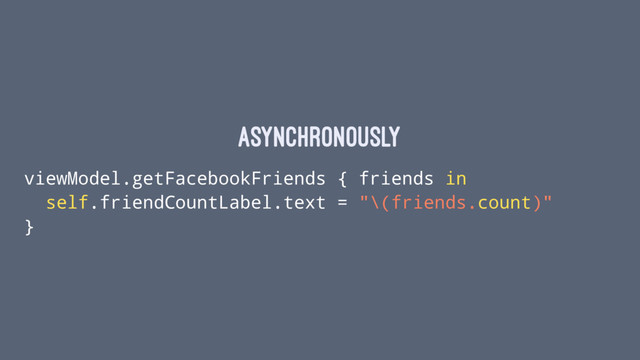 asynchronously
viewModel.getFacebookFriends { friends in
self.friendCountLabel.text = "\(friends.count)"
}
