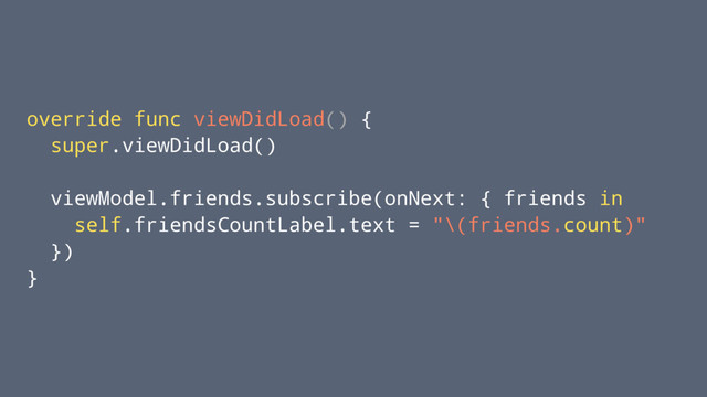 override func viewDidLoad() {
super.viewDidLoad()
viewModel.friends.subscribe(onNext: { friends in
self.friendsCountLabel.text = "\(friends.count)"
})
}
