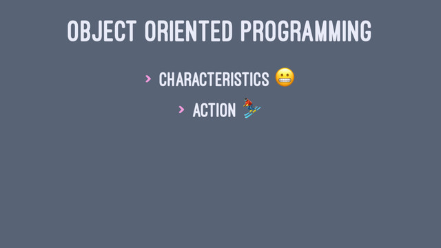 OBJECT ORIENTED PROGRAMMING
> characteristics
> action
