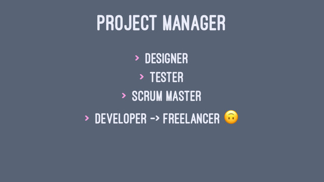 PROJECT MANAGER
> Designer
> Tester
> Scrum Master
> Developer -> Freelancer
