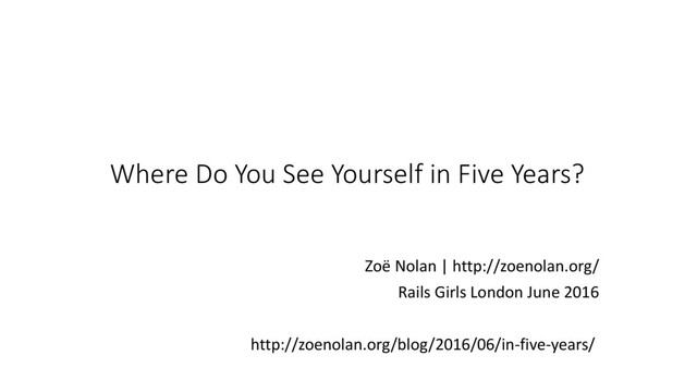 Where Do You See Yourself in Five Years?
Zoë Nolan | http://zoenolan.org/
Rails Girls London June 2016
http://zoenolan.org/blog/2016/06/in-five-years/
