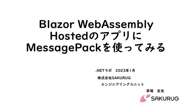 Blazor WebAssembly
Hostedのアプリに
MessagePackを使ってみる
株式会社SAKURUG
エンジニアリングユニット
草場 友光
.NETラボ 2023年1月
