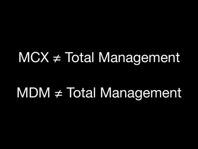 MDM ≠ Total Management
MCX ≠ Total Management
