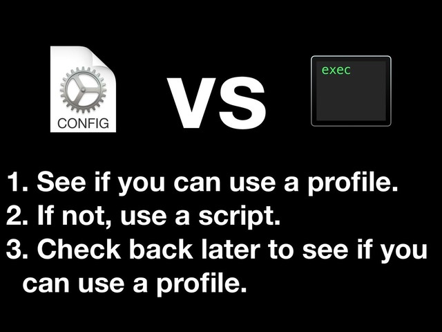 vs
1. See if you can use a proﬁle.
2. If not, use a script.
3. Check back later to see if you
can use a proﬁle.
