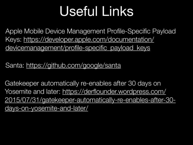 Apple Mobile Device Management Proﬁle-Speciﬁc Payload
Keys: https://developer.apple.com/documentation/
devicemanagement/proﬁle-speciﬁc_payload_keys
Santa: https://github.com/google/santa
Gatekeeper automatically re-enables after 30 days on
Yosemite and later: https://derﬂounder.wordpress.com/
2015/07/31/gatekeeper-automatically-re-enables-after-30-
days-on-yosemite-and-later/
Useful Links
