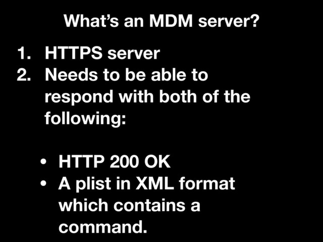 What’s an MDM server?
1. HTTPS server
2. Needs to be able to
respond with both of the
following:
• HTTP 200 OK
• A plist in XML format
which contains a
command.
