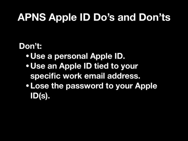 APNS Apple ID Do’s and Don’ts
Don’t:
•Use a personal Apple ID.
•Use an Apple ID tied to your
speciﬁc work email address.
•Lose the password to your Apple
ID(s).
