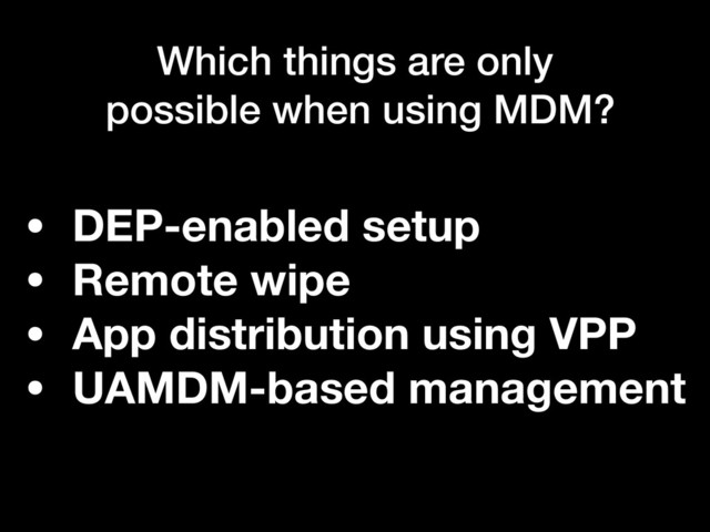 Which things are only
possible when using MDM?
• DEP-enabled setup
• Remote wipe
• App distribution using VPP
• UAMDM-based management
