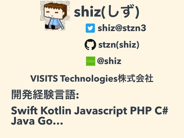 VISITS Technologiesגࣜձࣾ
shiz@stzn3
shiz(ͣ͠)
@shiz
stzn(shiz)
։ൃܦݧݴޠ:
Swift Kotlin Javascript PHP C#
Java Go…
