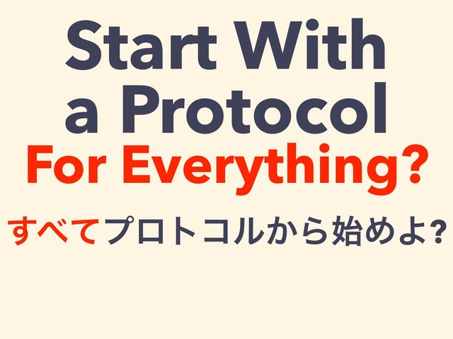Start With
a Protocol
For Everything?
͢΂ͯϓϩτίϧ͔Β࢝ΊΑ?

